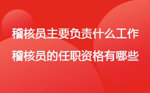 稽核员主要负责什么工作 稽核员的任职资格有哪些