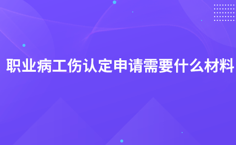 职业病工伤认定申请需要什么材料？