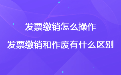 发票缴销怎么操作 发票缴销和作废有什么区别