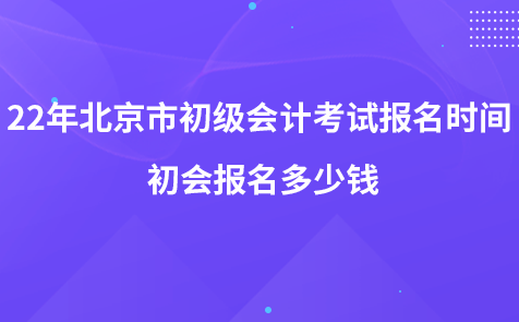 2022年北京市初级会计考试报名时间 初会报名多少钱