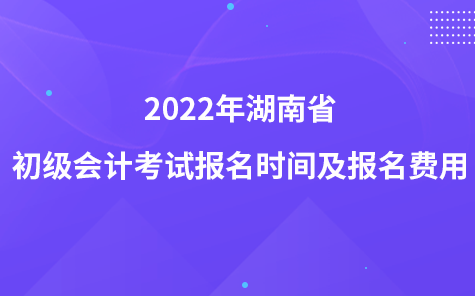 2022年湖南省初级会计考试报名时间及报名费用