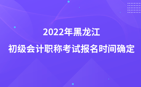 2022年黑龙江初级会计职称考试报名时间确定