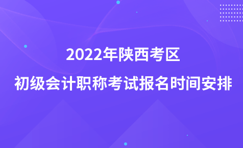 2022年陕西考区初级会计职称考试报名时间安排