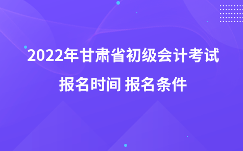 ​2022年甘肃省初级会计考试报名时间 报名条件