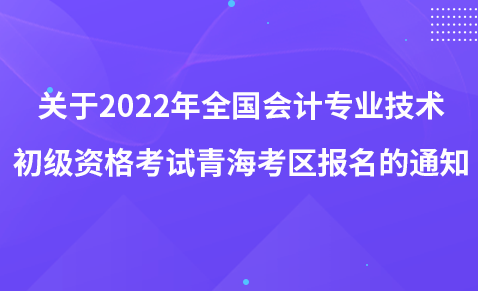 关于2022年度全国会计专业技术初级、高级资格考试青海考区报名的通知