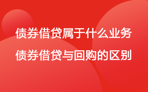 债券借贷属于什么业务 债券借贷与回购的区别