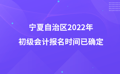 宁夏自治区2022年初级会计报名时间已确定