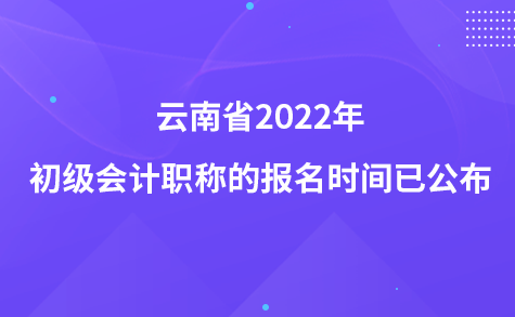 云南省2022年初级会计职称的报名时间已公布