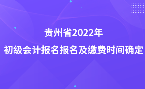 贵州省2022年初级会计报名报名及缴费时间确定