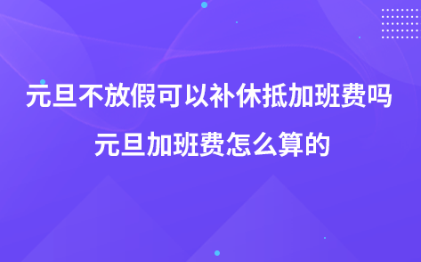 元旦不放假可以补休抵加班费吗 元旦加班费怎么算的