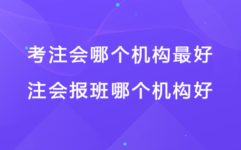 考注会哪个机构最好 注会报班哪个机构好