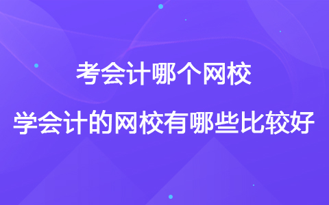 考会计哪个网校好 学会计的网校有哪些比较好