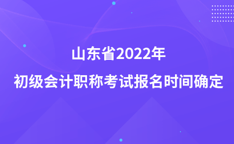 山东省2022年初级会计职称考试报名时间确定