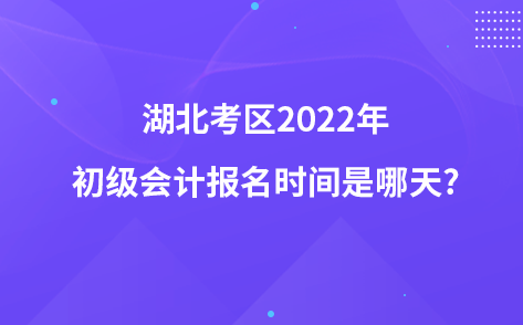 湖北考区2022年初级会计报名时间是哪天?
