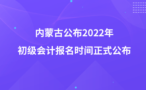 内蒙古公布2022年初级会计报名时间正式公布