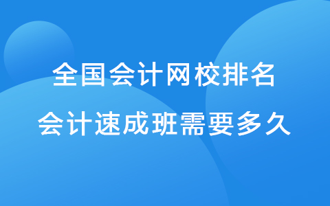 全国会计网校排名 会计速成班需要多久.jpg