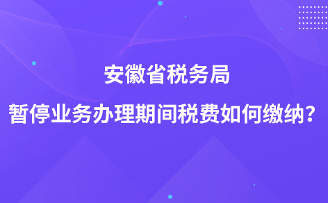 安徽省税务局暂停业务办理期间税费如何缴纳？