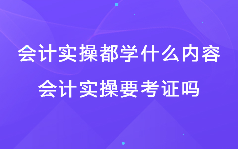 会计实操都学什么内容 会计实操要考证吗