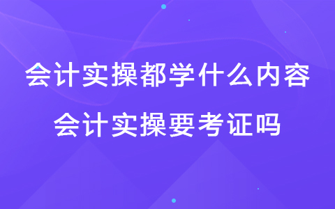 会计实操都学什么内容 会计实操要考证吗.jpg