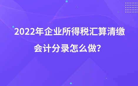 2022年企业所得税汇算清缴会计分录怎么做？