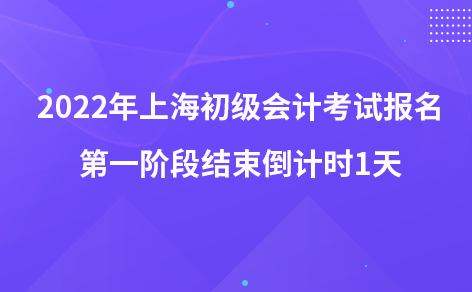 2022年上海初级会计考试报名第一阶段结束倒计时1天