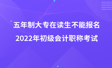 五年制大专在读生不能报名2022年初级会计职称考试
