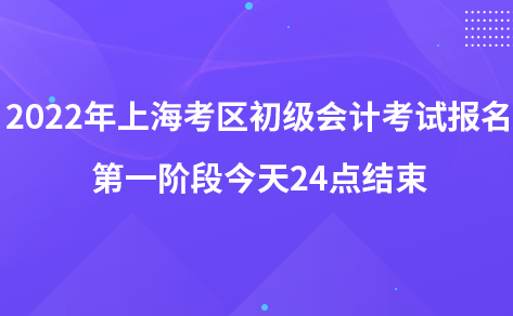 2022年上海考区初级会计考试报名第一阶段今天24点结束
