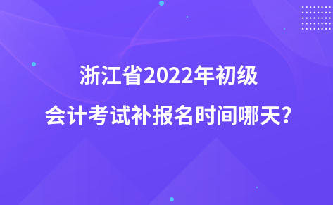 浙江省2022年初级会计考试补报名时间哪天?