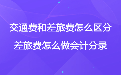 交通费和差旅费怎么区分 差旅费怎么做会计分录