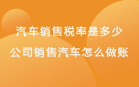 汽车销售税率是多少 公司销售汽车怎么做账