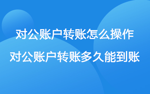 对公账户转账怎么操作 对公账户转账多久能到账