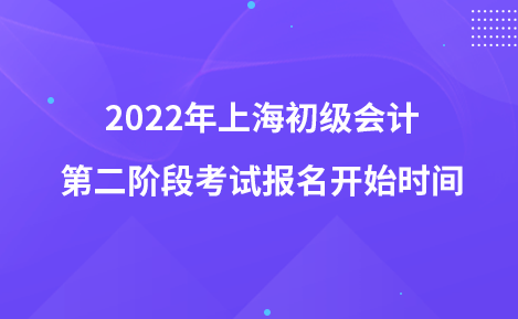 2022年上海初级会计第二阶段考试报名开始时间