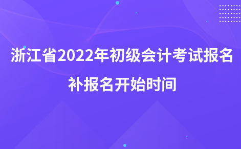 浙江省2022年初级会计考试报名补报名开始时间