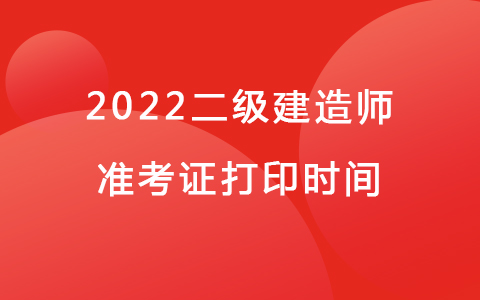 2022二级建造师准考证打印时间