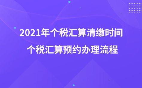 2021年个税汇算清缴时间  个税汇算预约办理流程