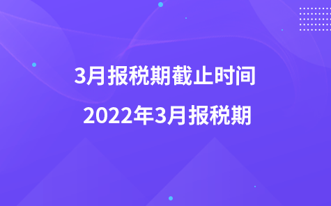 3月报税期截止时间 2022年3月报税期