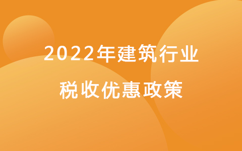 2022年建筑行业税收优惠政策