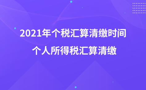 2021年个税汇算清缴时间 个人所得税汇算清缴
