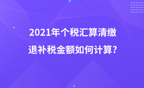 2021年个税汇算清缴退补税金额如何计算?