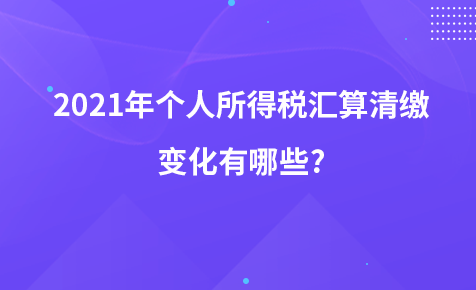 2021年个人所得税汇算清缴变化有哪些?