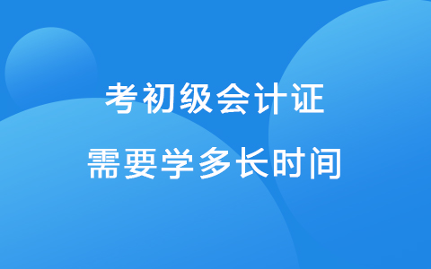 考初级会计证需要学多长时间