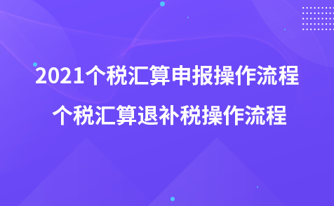 2021个税汇算申报操作流程 个税汇算退补税操作流程