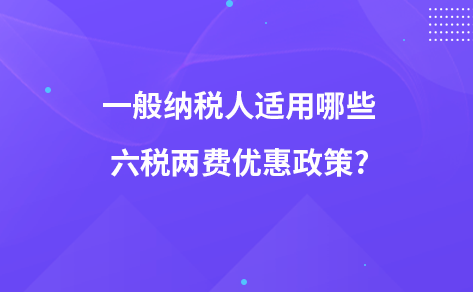 一般纳税人适用哪些六税两费优惠政策?