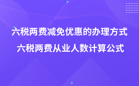 六税两费减免优惠的办理方式 六税两费从业人数计算公式