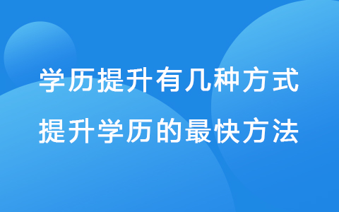 学历提升有几种方式 提升学历的最快方法