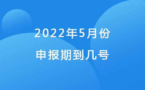 5月征税期到几号 2022年5月份申报期到几号