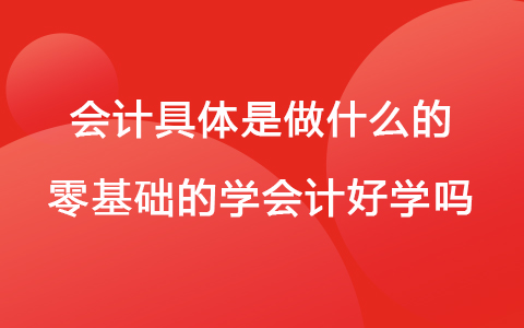 会计具体是做什么的 零基础的学会计好学吗