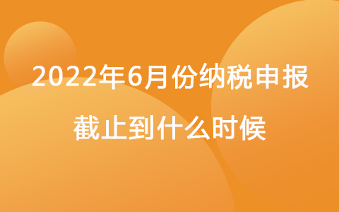 6月征期截止日期 2022年6月份申报截止到什么时候