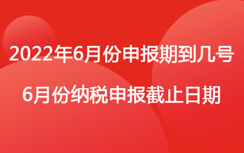 2022年6月份申报期到几号 6月份纳税申报截止日期