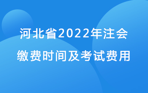 河北省2022年注会缴费时间及考试费用.jpg